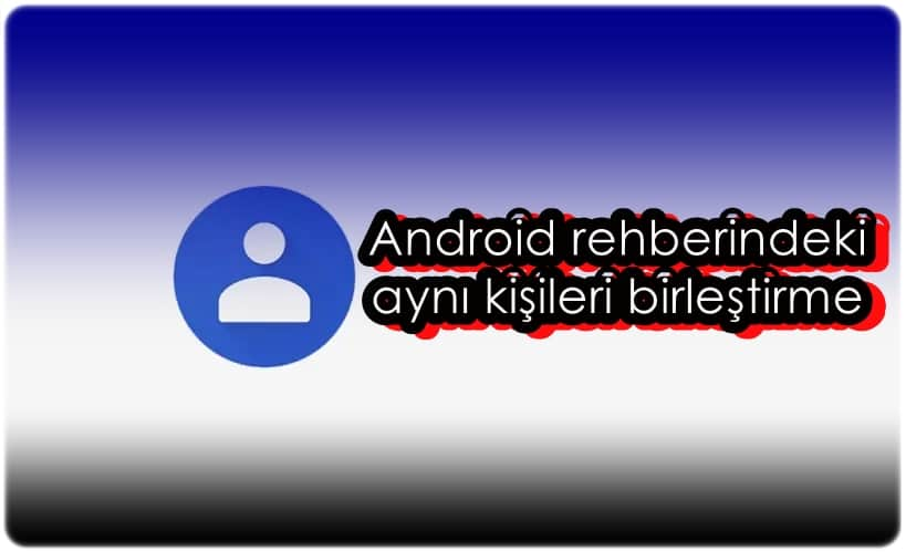 Android Rehberindeki Aynı Kişileri Birleştirmenin 3 Yolu!