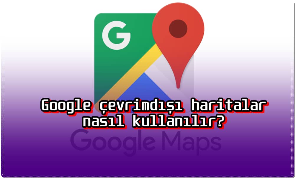 Google Çevrimdışı Haritalar Nasıl İndirilir?