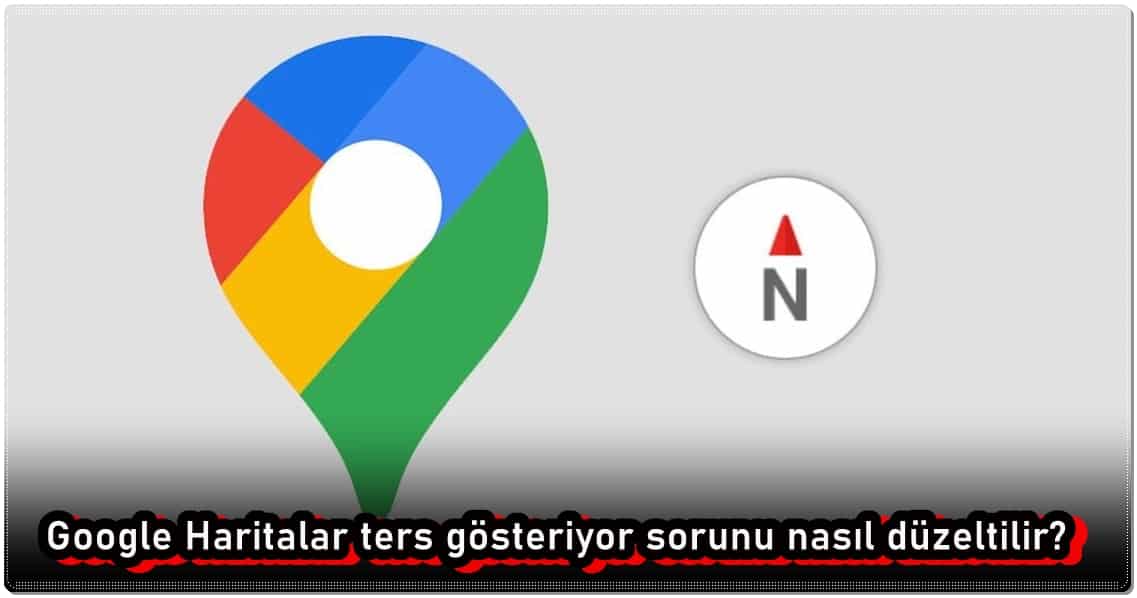 Google Haritalar Ters Gösteriyor Sorununu Düzeltme