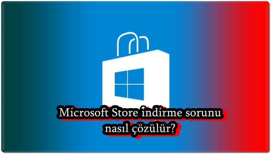 Microsoft Store İndirme Yapamıyorum Sorunu Nasıl Çözülür?