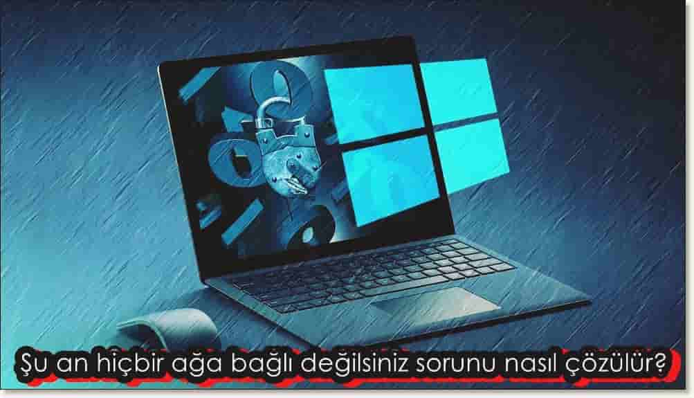 Şu An Hiçbir Ağa Bağlı Değilsiniz Sorunu Nasıl Çözülür?