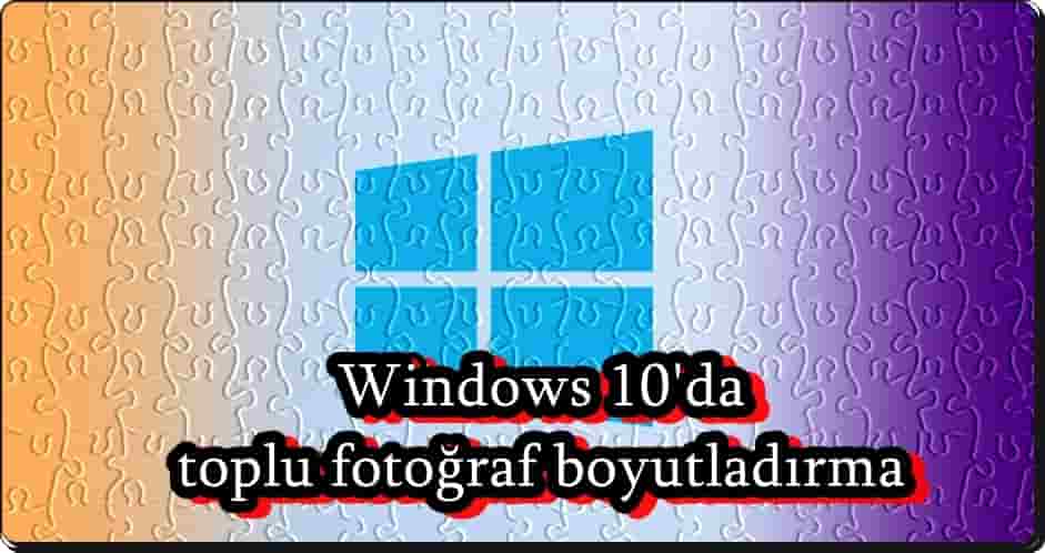 Windows 10'da Toplu Resim Küçültme Nasıl Yapılır?