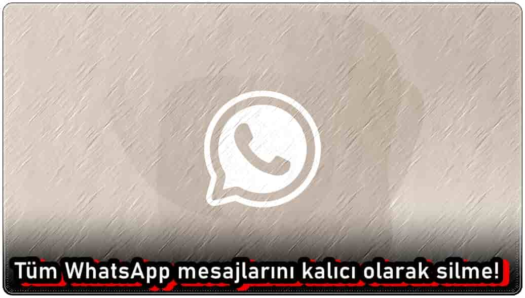 Tüm WhatsApp Mesajlarını Kalıcı Olarak Silme!