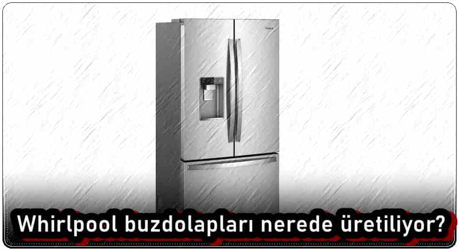 Whirlpool Buzdolapları Nerede Üretiliyor?